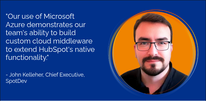 "Our use of Microsoft Azure&nbsp;demonstrates our team's ability to build custom cloud middleware to extend HubSpot's native functionality." &nbsp; &nbsp; - John Kelleher, Chief Executive, SpotDev &nbsp;